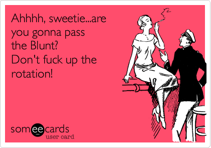 Ahhhh, sweetie...are
you gonna pass
the Blunt? 
Don't fuck up the
rotation!
