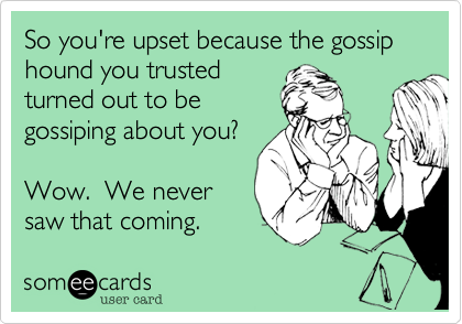 So you're upset because the gossip hound you trusted
turned out to be
gossiping about you? 

Wow.  We never 
saw that coming.