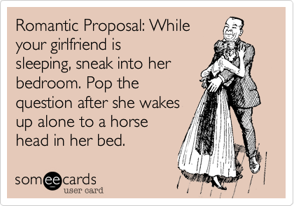 Romantic Proposal: While
your girlfriend is
sleeping, sneak into her 
bedroom. Pop the 
question after she wakes 
up alone to a horse 
head in her bed. 