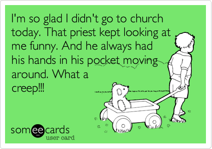 I'm so glad I didn't go to church today. That priest kept looking at
me funny. And he always had
his hands in his pocket moving
around. What a
creep!!!