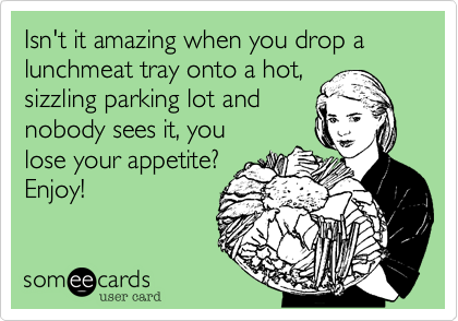 Isn't it amazing when you drop a lunchmeat tray onto a hot,
sizzling parking lot and
nobody sees it, you 
lose your appetite?
Enjoy!