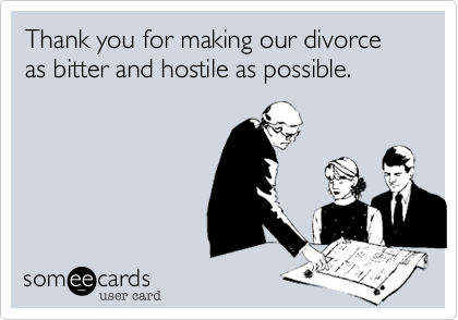 Thank you for making our divorce as bitter and hostile as possible.