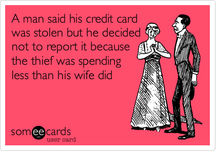A man said his credit card
was stolen but he decided
not to report it because
the thief was spending
less than his wife did