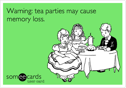 Warning: tea parties may cause memory loss.
