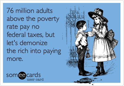 76 million adults
above the poverty
rate pay no
federal taxes, but 
let's demonize
the rich into paying 
more. 