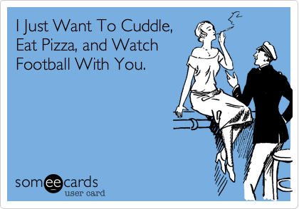 I Just Want To Cuddle,
Eat Pizza, and Watch
Football With You.