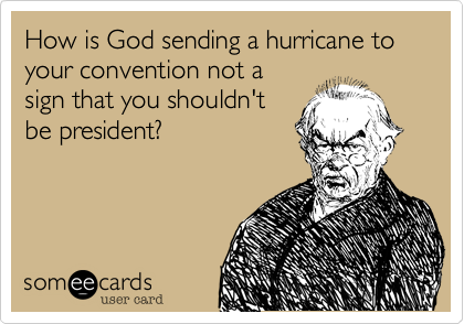 How is God sending a hurricane to your convention not a
sign that you shouldn't
be president?
