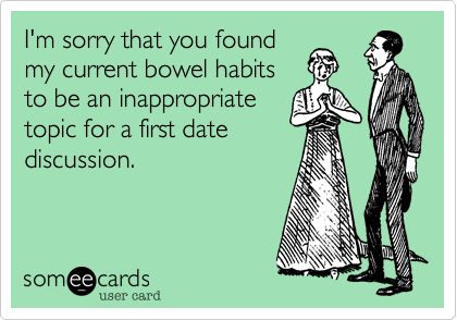 I'm sorry that you found
my current bowel habits
to be an inappropriate
topic for a first date
discussion.