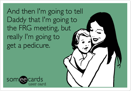 And then I'm going to tell
Daddy that I'm going to
the FRG meeting, but
really I'm going to
get a pedicure.   