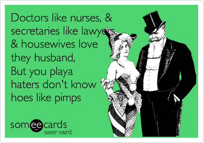 Doctors like nurses, & 
secretaries like lawyers,
& housewives love
they husband,
But you playa
haters don't know
hoes like pimps  