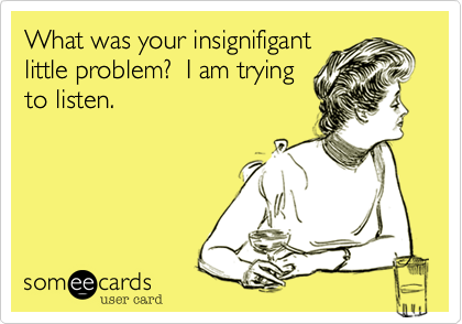 What was your insignifigant
little problem?  I am trying
to listen.