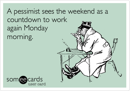 A pessimist sees the weekend as a countdown to work
again Monday
morning.

