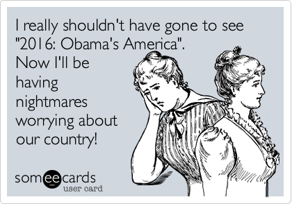 I really shouldn't have gone to see  "2016: Obama's America". 
Now I'll be
having
nightmares
worrying about
our country!
