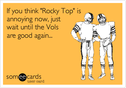 If you think "Rocky Top" is
annoying now, just
wait until the Vols
are good again...