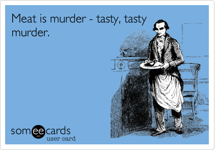 Meat is murder - tasty, tasty
murder.