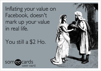 Inflating your value on 
Facebook, doesn't
mark up your value 
in real life.

You still a %242 Ho.