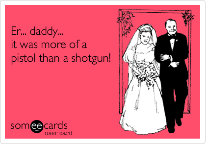
Er... daddy...
it was more of a
pistol than a shotgun!