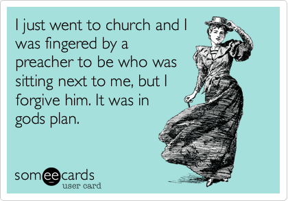 I just went to church and I
was fingered by a
preacher to be who was
sitting next to me, but I
forgive him. It was in
gods plan.