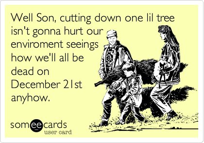 Well Son, cutting down one lil tree isn't gonna hurt our
enviroment seeings
how we'll all be
dead on
December 21st
anyhow.