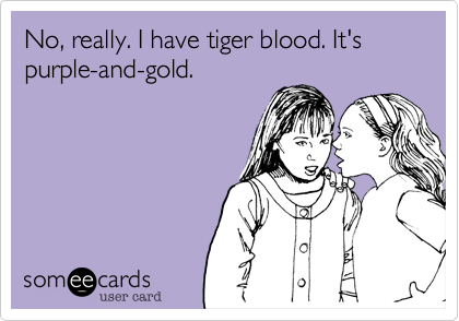No, really. I have tiger blood. It's purple-and-gold.