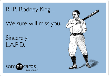 R.I.P. Rodney King....

We sure will miss you.

Sincerely,
L.A.P.D.
