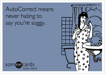 AutoCorrect means 
never hating to  
say you're soggy.
