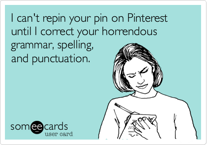 I can't repin your pin on Pinterest until I correct your horrendous grammar, spelling, 
and punctuation.