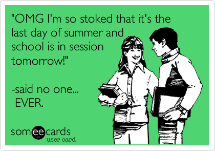 "OMG I'm so stoked that it's the last day of summer and
school is in session
tomorrow!"

-said no one...
 EVER. 