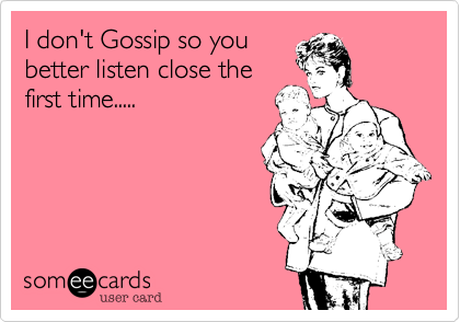 I don't Gossip so you
better listen close the
first time.....