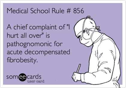Medical School Rule %23 856

A chief complaint of "I
hurt all over" is
pathognomonic for
acute decompensated
fibrobesity.  