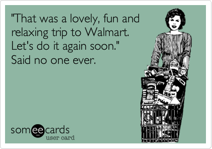 "That was a lovely, fun and
relaxing trip to Walmart.
Let's do it again soon." 
Said no one ever.