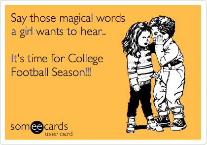 Say those magical words 
a girl wants to hear..

It's time for College
Football Season!!! 
