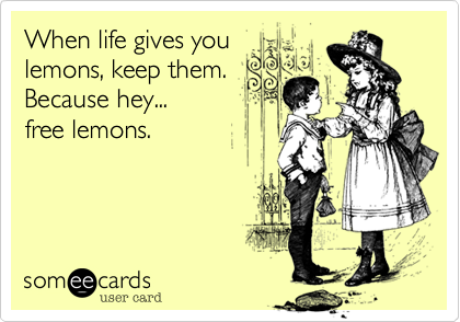 When life gives you 
lemons, keep them.
Because hey... 
free lemons.

