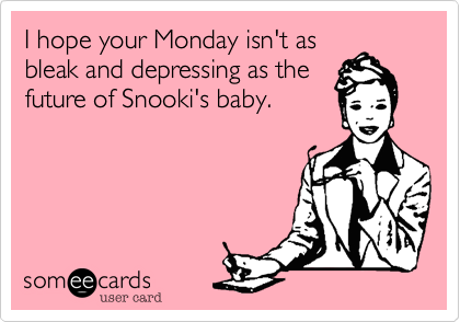 I hope your Monday isn't as
bleak and depressing as the
future of Snooki's baby.