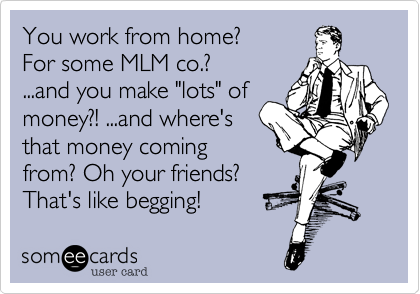 You work from home?
For some MLM co.?
...and you make "lots" of
money?! ...and where's
that money coming
from? Oh your friends?
That's like begging!
