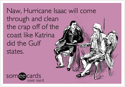 Naw, Hurricane Isaac will come through and clean
the crap off of the
coast like Katrina
did the Gulf
states.