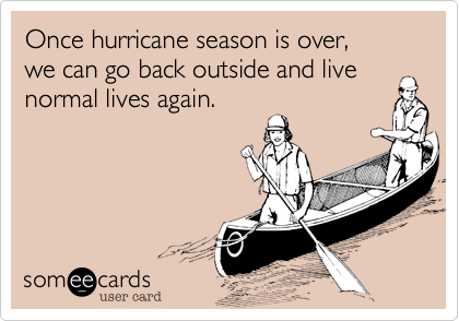 Once hurricane season is over,
we can go back outside and live
normal lives again.