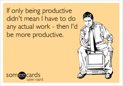 If only being productive
didn't mean I have to do
any actual work - then I'd
be more productive.