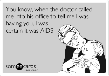 You know, when the doctor called me into his office to tell me I was having you, I was
certain it was AIDS