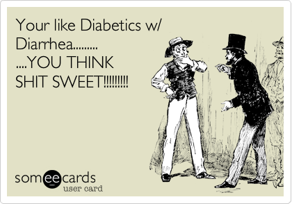 Your like Diabetics w/
Diarrhea.........
....YOU THINK
SHIT SWEET!!!!!!!!!