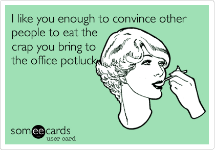 I like you enough to convince other people to eat the
crap you bring to
the office potluck