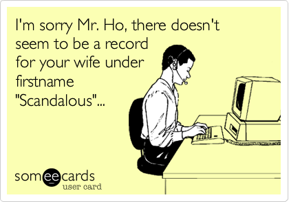 I'm sorry Mr. Ho, there doesn't seem to be a record
for your wife under
firstname
"Scandalous"...