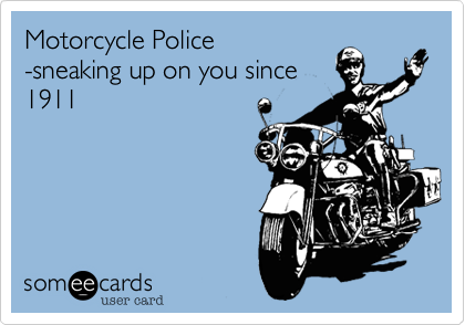 Motorcycle Police
-sneaking up on you since
1911