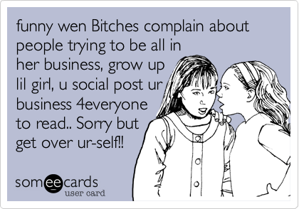funny wen Bitches complain about people trying to be all in
her business, grow up
lil girl, u social post ur
business 4everyone 
to read.. Sorry but
get over ur-self!!