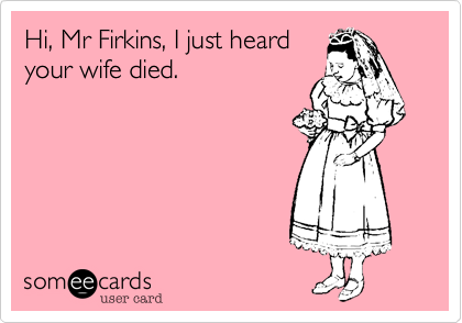 Hi, Mr Firkins, I just heard
your wife died.