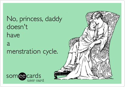 
No, princess, daddy 
doesn't
have
a
menstration cycle.