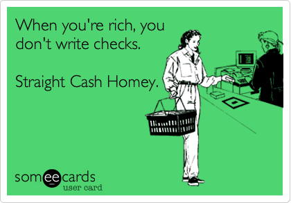 When you're rich, you
don't write checks.

Straight Cash Homey.