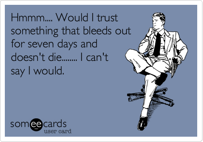 Hmmm.... Would I trust
something that bleeds out
for seven days and
doesn't die........ I can't
say I would.