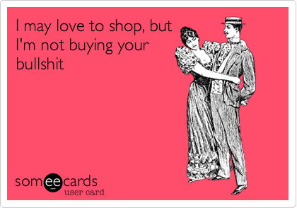I may love to shop, but
I'm not buying your
bullshit