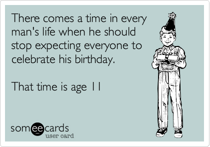 There comes a time in every
man's life when he should
stop expecting everyone to
celebrate his birthday.

That time is age 11
